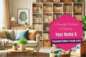 3 Powerful Strategies to Organize Your Home and Transform Your Life